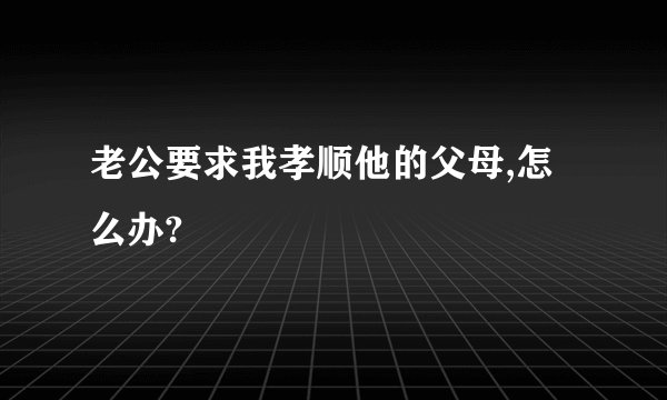 老公要求我孝顺他的父母,怎么办?
