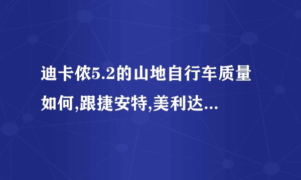 迪卡侬5.2的山地自行车质量如何,跟捷安特,美利达同价位的