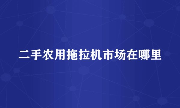 二手农用拖拉机市场在哪里