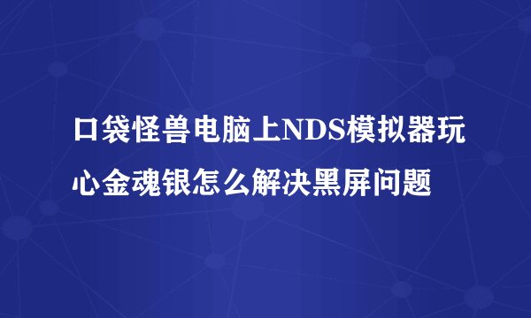 口袋怪兽电脑上NDS模拟器玩心金魂银怎么解决黑屏问题