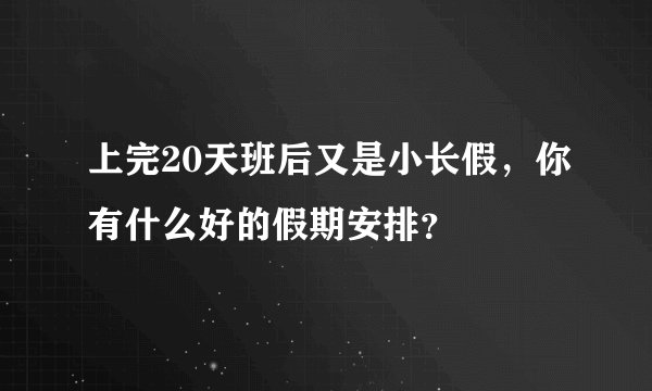 上完20天班后又是小长假,你有什么好的假期安排?