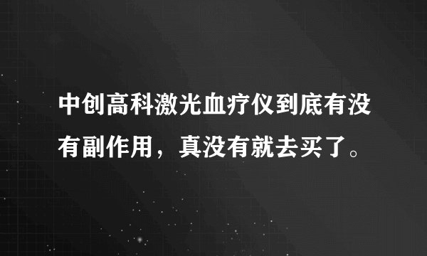 中创高科激光血疗仪到底有没有副作用，真没有就去买了。