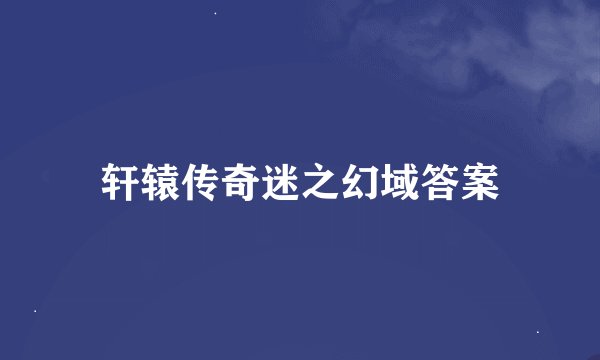 轩辕传奇迷之幻域答案