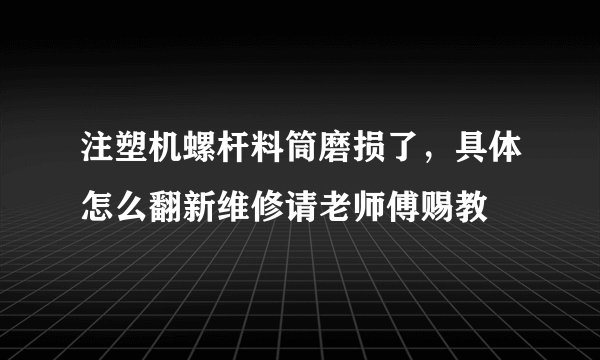 注塑机螺杆料筒磨损了，具体怎么翻新维修请老师傅赐教