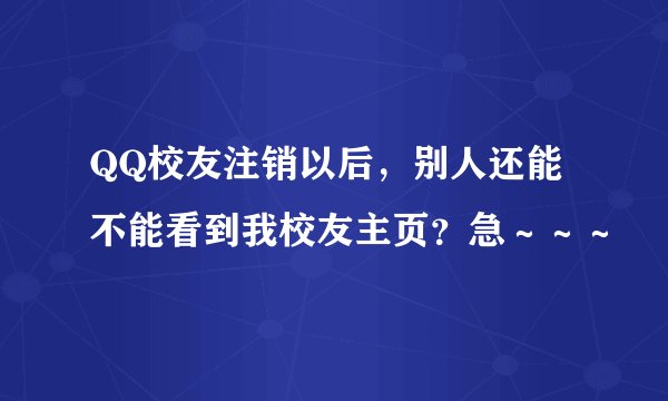 QQ校友注销以后，别人还能不能看到我校友主页？急～～～
