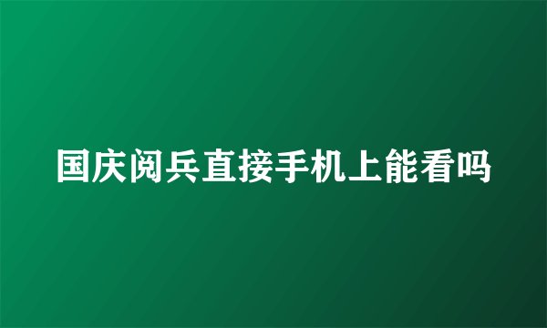 国庆阅兵直接手机上能看吗