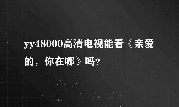 yy48000高清电视能看《亲爱的,你在哪》吗?