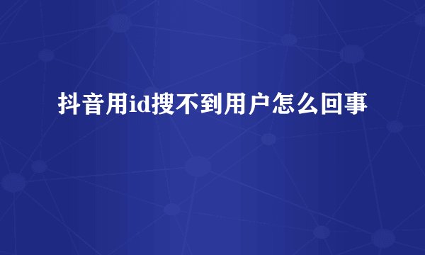 抖音用id搜不到用户怎么回事