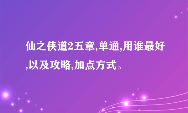 仙之侠道2五章,单通,用谁最好,以及攻略,加点方式。