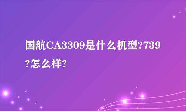 国航CA3309是什么机型?739?怎么样?