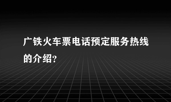 广铁火车票电话预定服务热线的介绍？