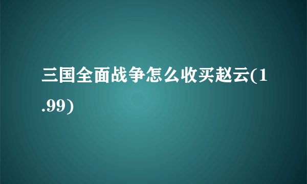 三国全面战争怎么收买赵云(1.99)