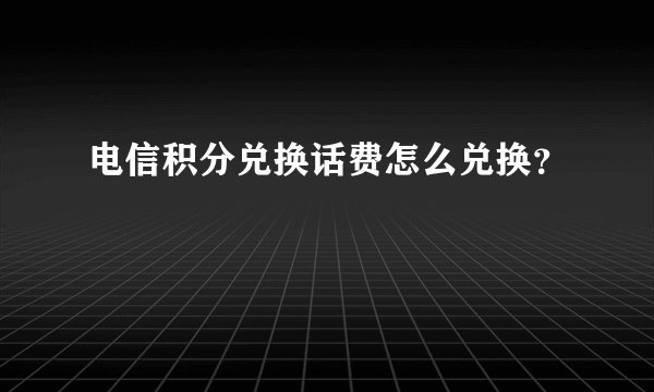 电信积分兑换话费怎么兑换？