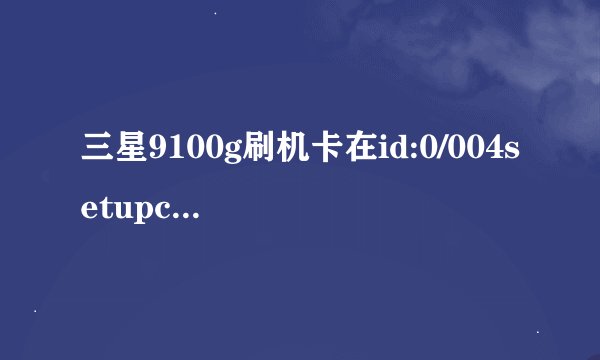 三星9100g刷机卡在id:0/004setupconnection..就不动了,请教高手...