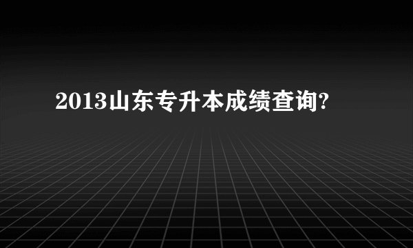 2013山东专升本成绩查询?