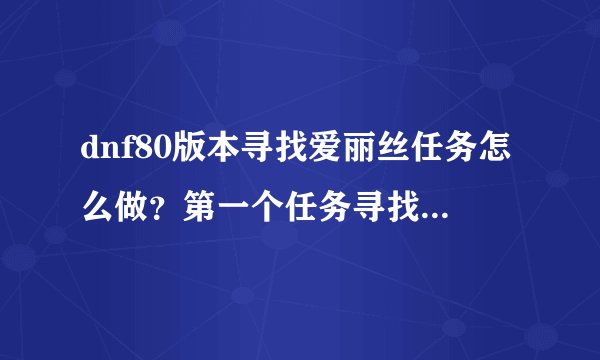 dnf80版本寻找爱丽丝任务怎么做？第一个任务寻找爱丽丝的住处,...