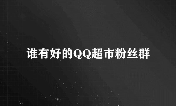谁有好的QQ超市粉丝群