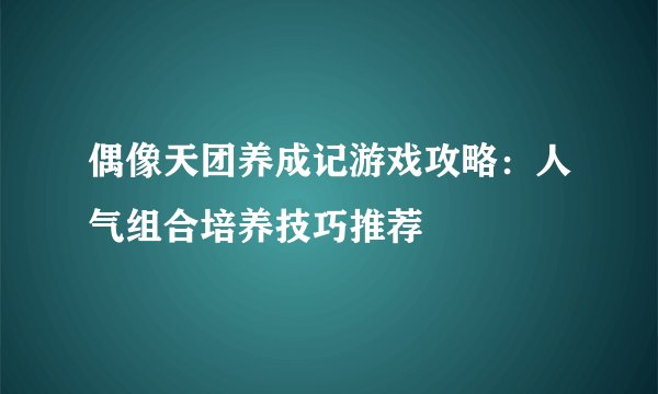 偶像天团养成记游戏攻略：人气组合培养技巧推荐