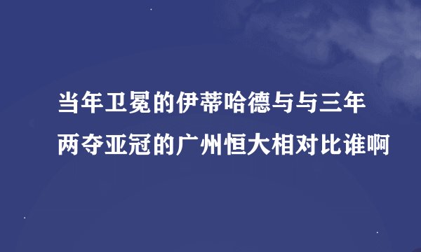 当年卫冕的伊蒂哈德与与三年两夺亚冠的广州恒大相对比谁啊