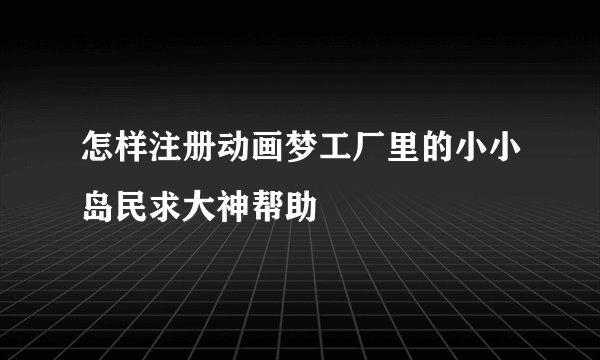 怎样注册动画梦工厂里的小小岛民求大神帮助