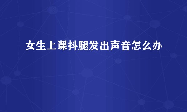 女生上课抖腿发出声音怎么办