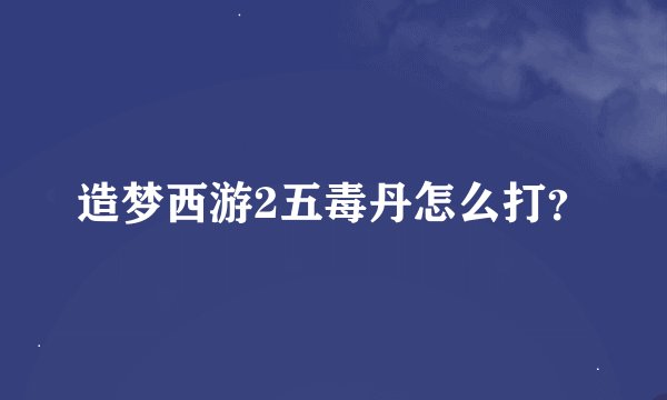 造梦西游2五毒丹怎么打？