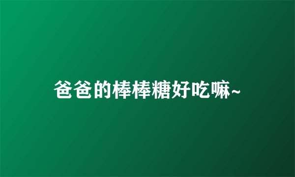 爸爸的棒棒糖好吃嘛~