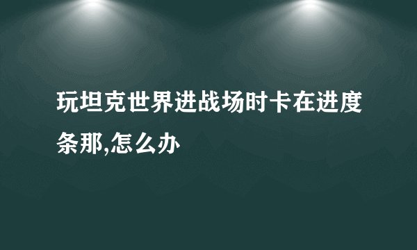 玩坦克世界进战场时卡在进度条那,怎么办
