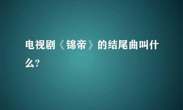 电视剧《锦帝》的结尾曲叫什么?