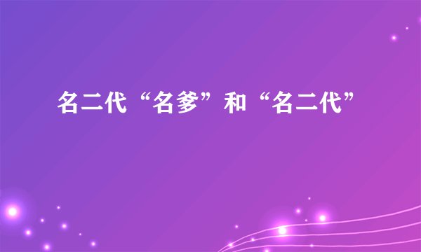 名二代“名爹”和“名二代”