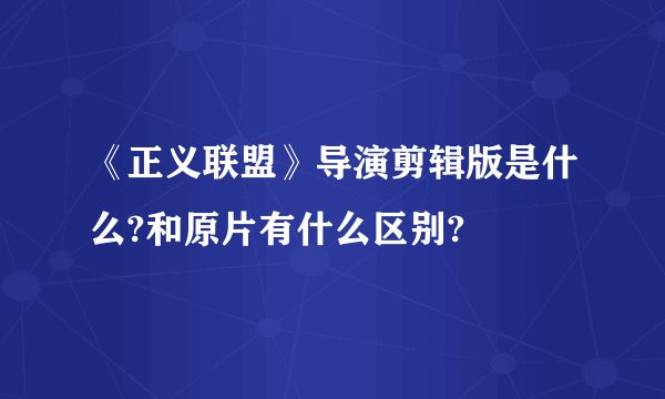 《正义联盟》导演剪辑版是什么?和原片有什么区别?