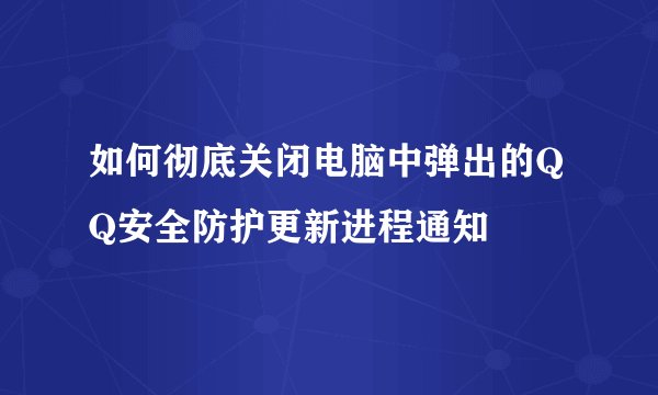 如何彻底关闭电脑中弹出的QQ安全防护更新进程通知
