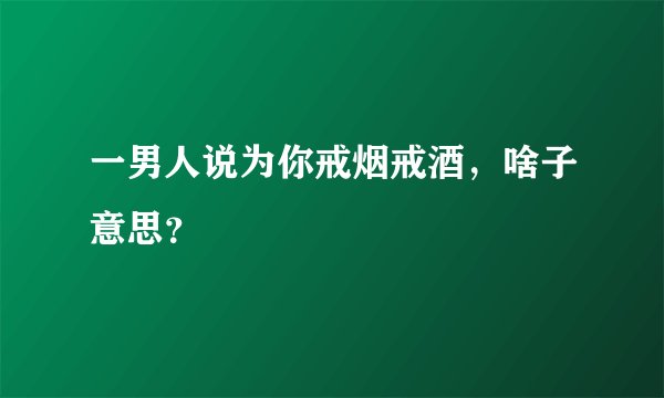 一男人说为你戒烟戒酒，啥子意思？