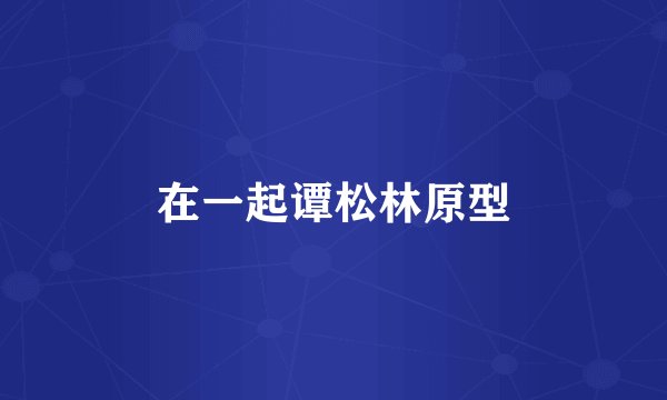 在一起谭松林原型