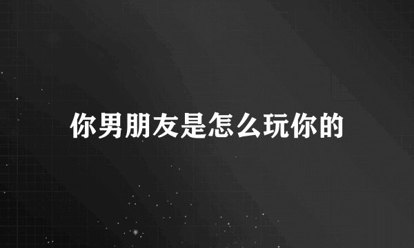 你男朋友是怎么玩你的