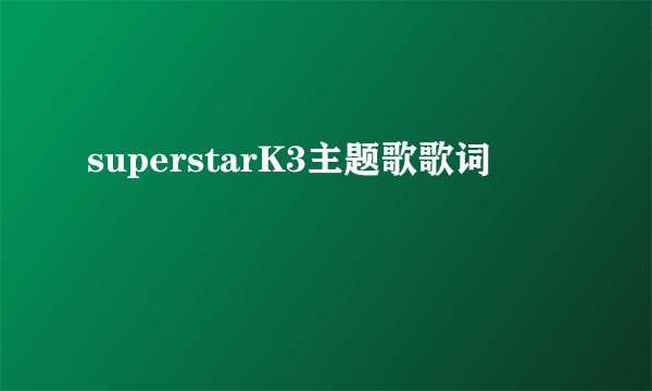 superstarK3主题歌歌词