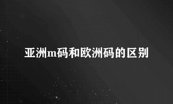 亚洲m码和欧洲码的区别