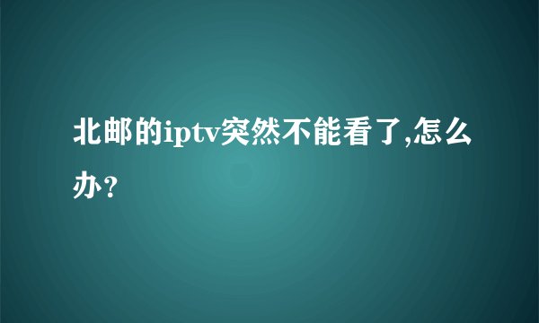 北邮的iptv突然不能看了,怎么办？