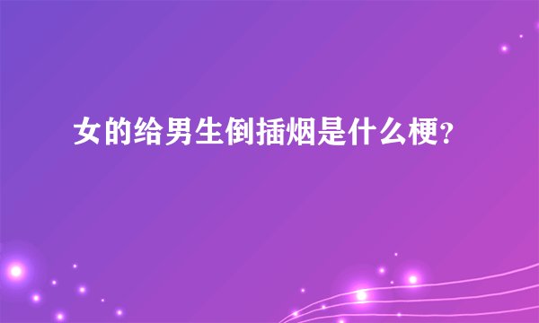 女的给男生倒插烟是什么梗？