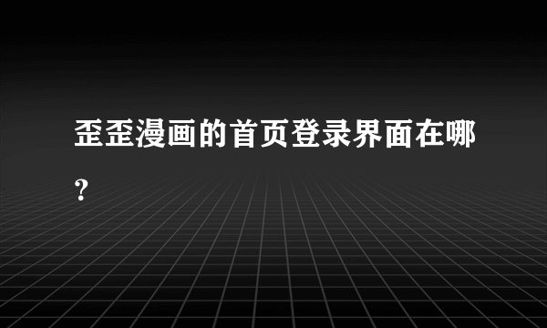 歪歪漫画的首页登录界面在哪？