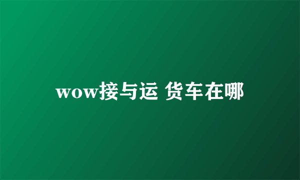 wow接与运 货车在哪