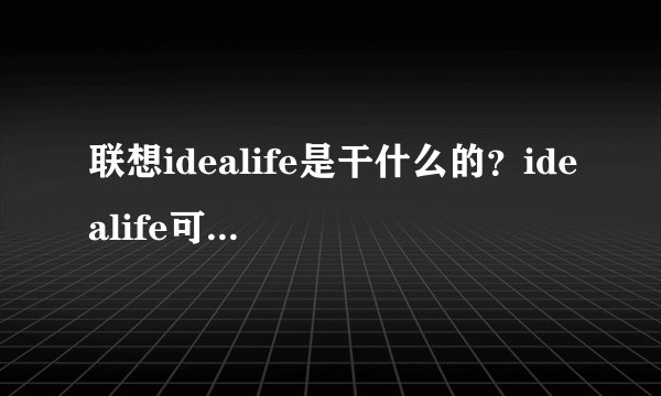 联想idealife是干什么的？idealife可以卸载吗?又可以哪里下载呢，非常感谢哈。