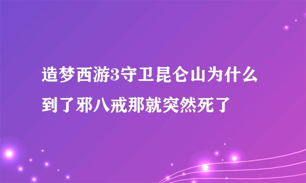 造梦西游3守卫昆仑山为什么到了邪八戒那就突然死了