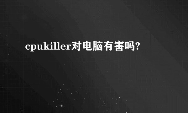 cpukiller对电脑有害吗?