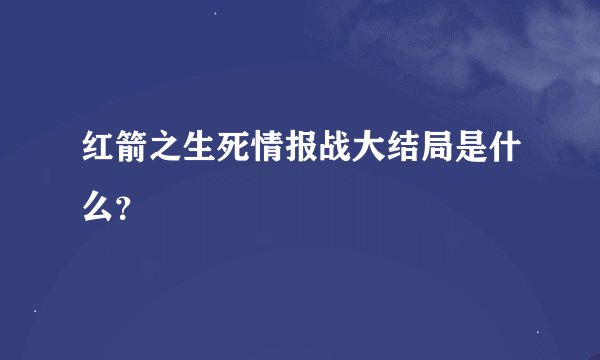 红箭之生死情报战大结局是什么？