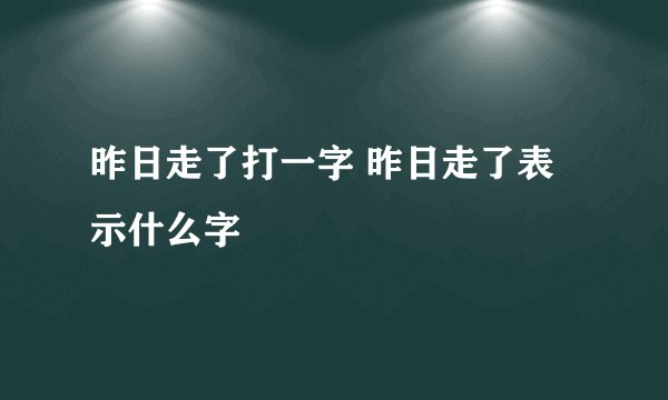 昨日走了打一字 昨日走了表示什么字