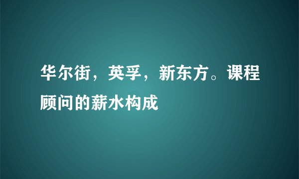 华尔街,英孚,新东方。课程顾问的薪水构成