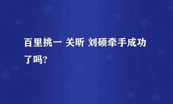 百里挑一 关昕 刘硕牵手成功了吗?