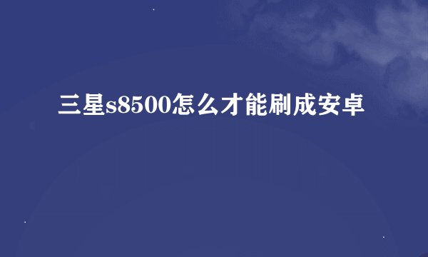 三星s8500怎么才能刷成安卓