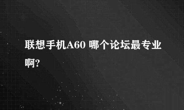 联想手机A60 哪个论坛最专业啊?